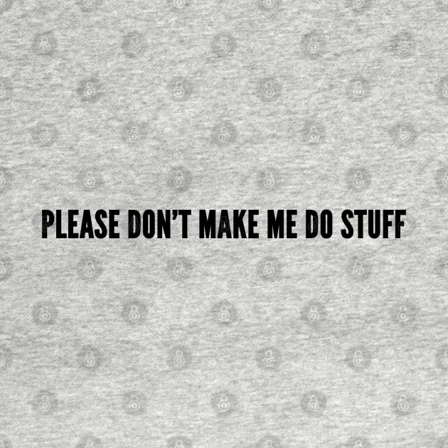 Cute - Please Don't Make Me Do Stuff - Funny Joke Statement Humor Slogan by sillyslogans